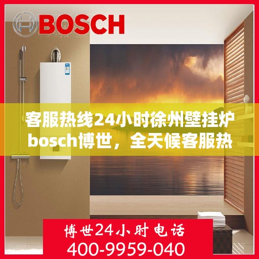 客服热线24小时徐州壁挂炉bosch博世，全天候客服热线，徐州博世壁挂炉服务不打烊