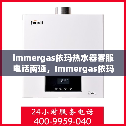 immergas依玛热水器客服电话南通，Immergas依玛热水器南通客服热线及售后支持全解析