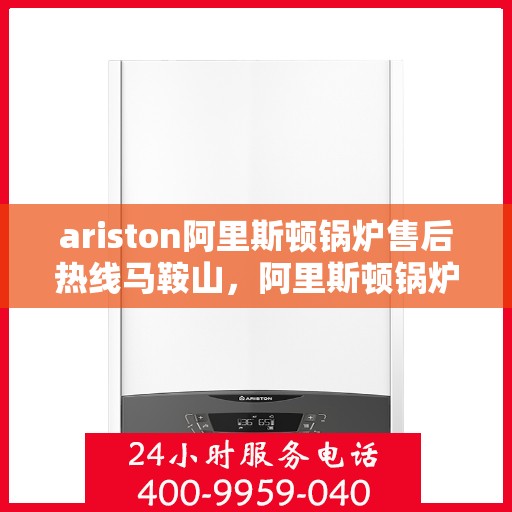 ariston阿里斯顿锅炉售后热线马鞍山，阿里斯顿锅炉马鞍山售后热线及服务一览