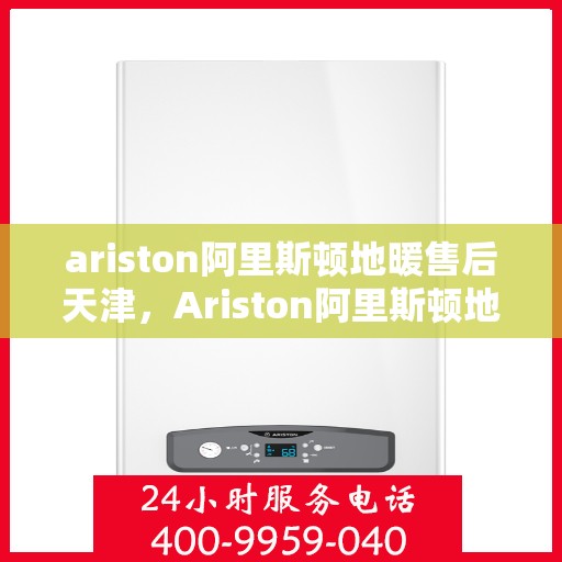 ariston阿里斯顿地暖售后天津，Ariston阿里斯顿地暖天津售后服务解析