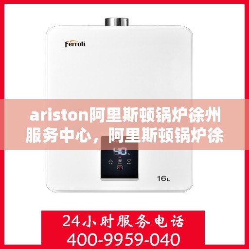 ariston阿里斯顿锅炉徐州服务中心，阿里斯顿锅炉徐州服务中心，专业维修与优质服务一站解决