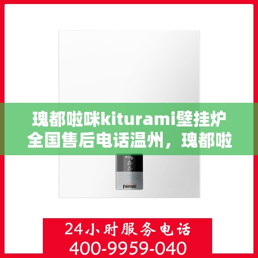 瑰都啦咪kiturami壁挂炉全国售后电话温州，瑰都啦咪kiturami壁挂炉温州售后专线，专业团队解决您的暖心问题
