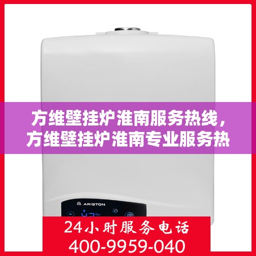 方维壁挂炉淮南服务热线，方维壁挂炉淮南专业服务热线，您的温暖保障之选