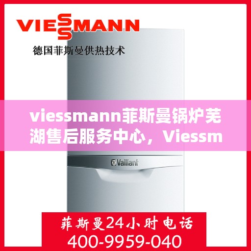 viessmann菲斯曼锅炉芜湖售后服务中心，Viessmann菲斯曼锅炉芜湖售后服务中心，专业维修与优质服务并重