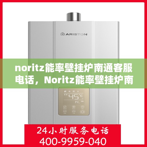noritz能率壁挂炉南通客服电话，Noritz能率壁挂炉南通客服热线及售后支持