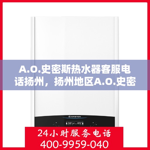 A.O.史密斯热水器客服电话扬州，扬州地区A.O.史密斯热水器官方客服热线及咨询指南