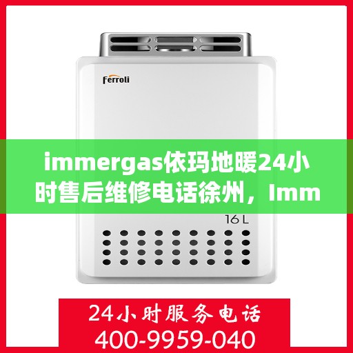 immergas依玛地暖24小时售后维修电话徐州，Immergas依玛地暖徐州售后维修热线全天候服务，专业解决您的地暖问题