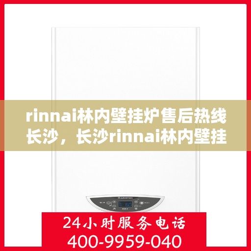 rinnai林内壁挂炉售后热线长沙，长沙rinnai林内壁挂炉售后服务热线及专业维修支持