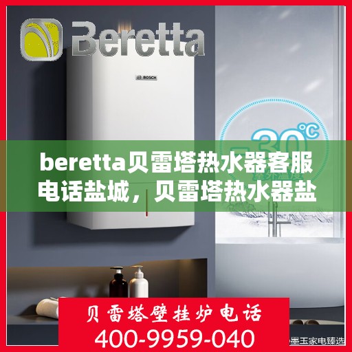 beretta贝雷塔热水器客服电话盐城，贝雷塔热水器盐城客服热线及售后维修专线