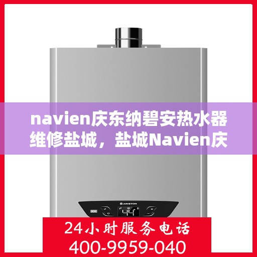 navien庆东纳碧安热水器维修盐城，盐城Navien庆东纳碧安热水器专业维修服务
