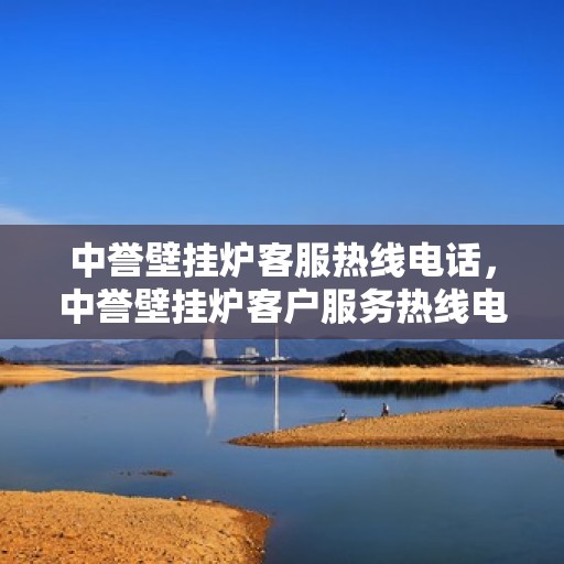 中誉壁挂炉客服热线电话，中誉壁挂炉客户服务热线电话及售后支持全攻略