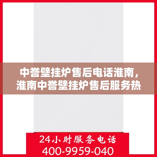 中誉壁挂炉售后电话淮南，淮南中誉壁挂炉售后服务热线及电话支持指南