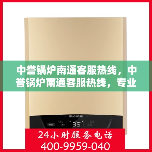 中誉锅炉南通客服热线，中誉锅炉南通客服热线，专业解答，贴心服务