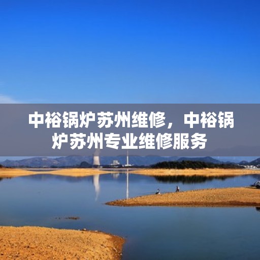 中裕锅炉苏州维修，中裕锅炉苏州专业维修服务