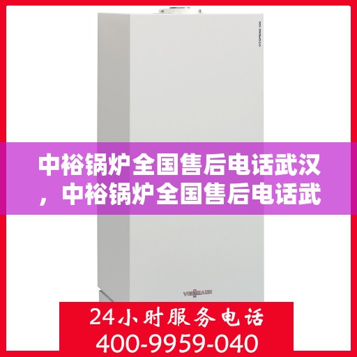 中裕锅炉全国售后电话武汉，中裕锅炉全国售后电话武汉服务热线及售后支持详解