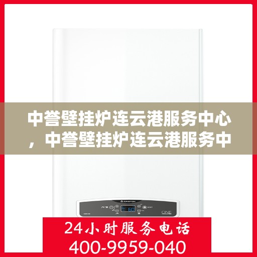 中誉壁挂炉连云港服务中心，中誉壁挂炉连云港服务中心，专业维修与优质服务并行