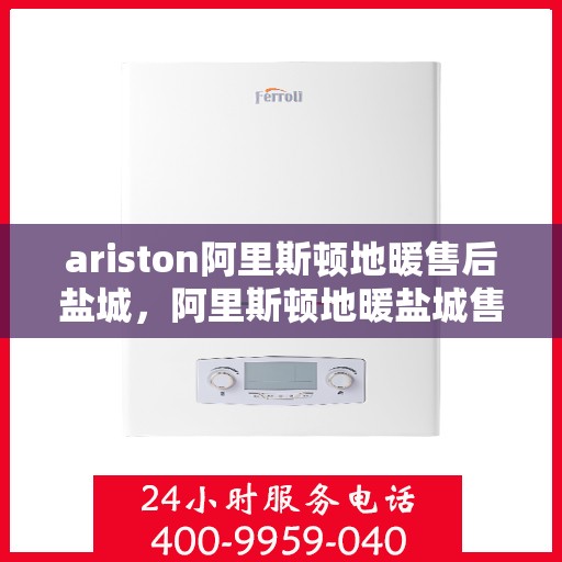 ariston阿里斯顿地暖售后盐城，阿里斯顿地暖盐城售后服务中心，专业维修，贴心服务
