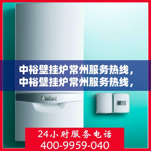 中裕壁挂炉常州服务热线，中裕壁挂炉常州服务热线，专业维修、安装与咨询一站式服务