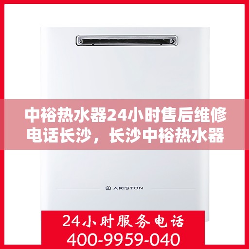中裕热水器24小时售后维修电话长沙，长沙中裕热水器全天候售后维修服务热线