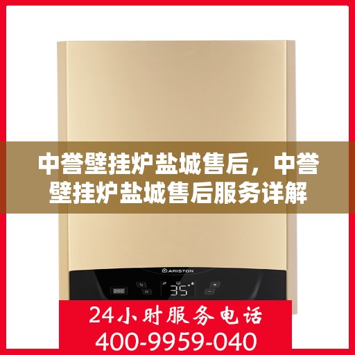 中誉壁挂炉盐城售后，中誉壁挂炉盐城售后服务详解