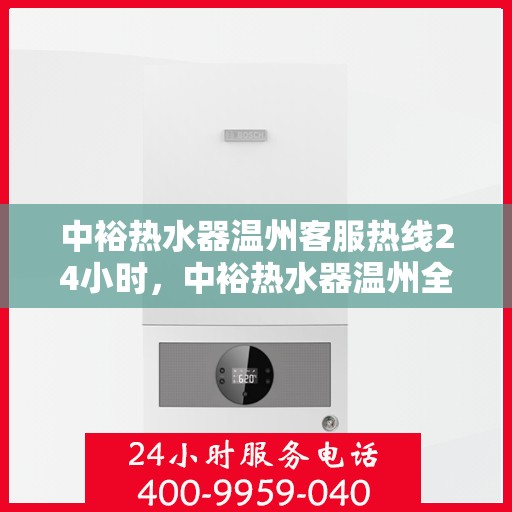 中裕热水器温州客服热线24小时，中裕热水器温州全天候客服热线，温暖服务不打烊