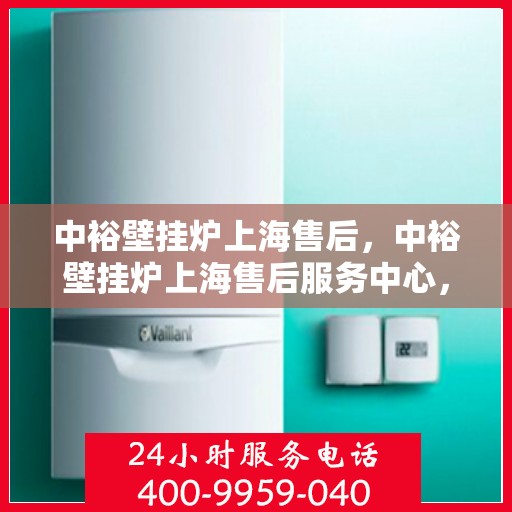 中裕壁挂炉上海售后，中裕壁挂炉上海售后服务中心，专业维修与贴心服务
