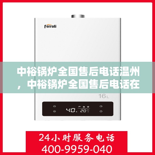 中裕锅炉全国售后电话温州，中裕锅炉全国售后电话在温州，专业维修与贴心服务一站式解决！