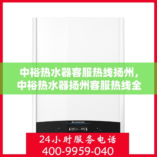 中裕热水器客服热线扬州，中裕热水器扬州客服热线全面解析，贴心服务就在身边