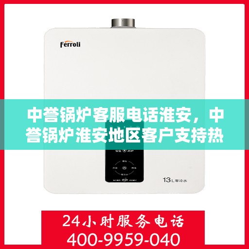 中誉锅炉客服电话淮安，中誉锅炉淮安地区客户支持热线