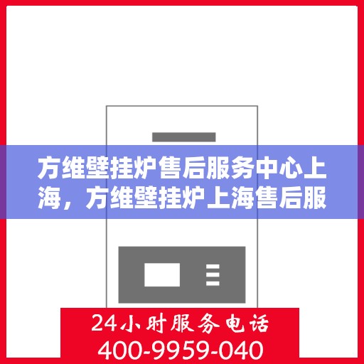 方维壁挂炉售后服务中心上海，方维壁挂炉上海售后服务中心，专业维修，贴心服务
