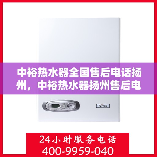 中裕热水器全国售后电话扬州，中裕热水器扬州售后电话全国服务热线