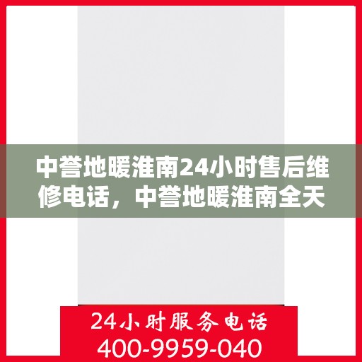 中誉地暖淮南24小时售后维修电话，中誉地暖淮南全天候售后维修服务热线