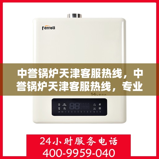 中誉锅炉天津客服热线，中誉锅炉天津客服热线，专业解答，贴心服务