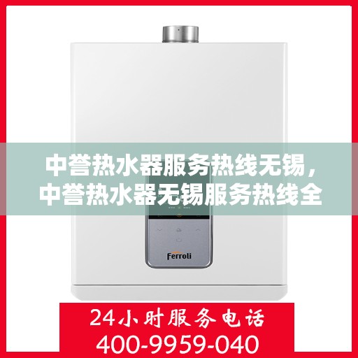 中誉热水器服务热线无锡，中誉热水器无锡服务热线全面解析