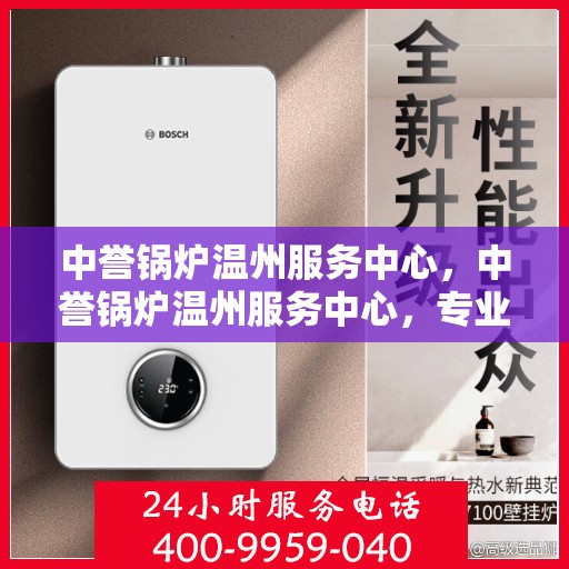 中誉锅炉温州服务中心，中誉锅炉温州服务中心，专业维修与优质服务的完美结合