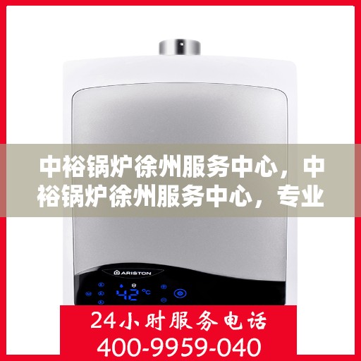 中裕锅炉徐州服务中心，中裕锅炉徐州服务中心，专业维修与优质服务并行