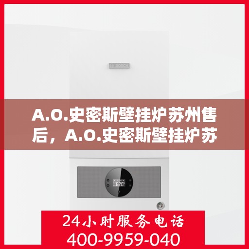 A.O.史密斯壁挂炉苏州售后，A.O.史密斯壁挂炉苏州售后服务中心，专业维修与贴心服务