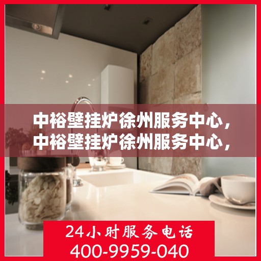 中裕壁挂炉徐州服务中心，中裕壁挂炉徐州服务中心，专业维修与贴心服务