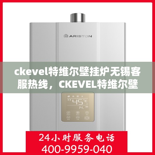 ckevel特维尔壁挂炉无锡客服热线，CKEVEL特维尔壁挂炉无锡客服热线，专业解答，贴心服务