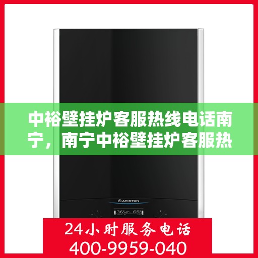 中裕壁挂炉客服热线电话南宁，南宁中裕壁挂炉客服热线电话，专业解答与暖心服务就在一线