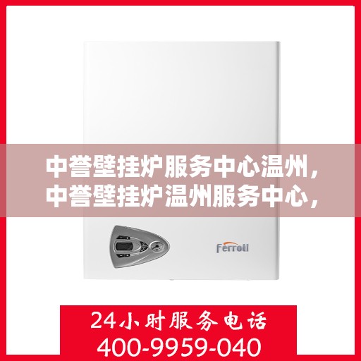中誉壁挂炉服务中心温州，中誉壁挂炉温州服务中心，专业维修与贴心服务