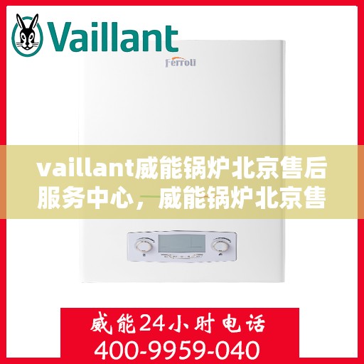 vaillant威能锅炉北京售后服务中心，威能锅炉北京售后服务中心，专业维修与贴心服务