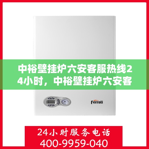 中裕壁挂炉六安客服热线24小时，中裕壁挂炉六安客服热线全天候服务，温暖不打烊