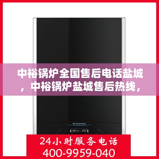 中裕锅炉全国售后电话盐城，中裕锅炉盐城售后热线，一站式全国售后服务电话，让您无忧！