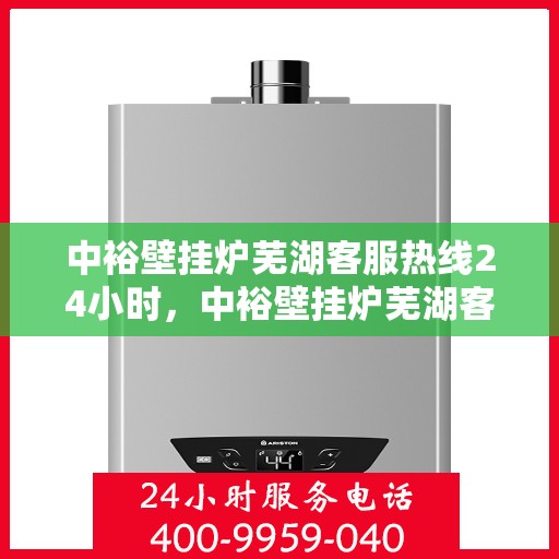 中裕壁挂炉芜湖客服热线24小时，中裕壁挂炉芜湖客服热线全天候服务，温暖您的生活无间断