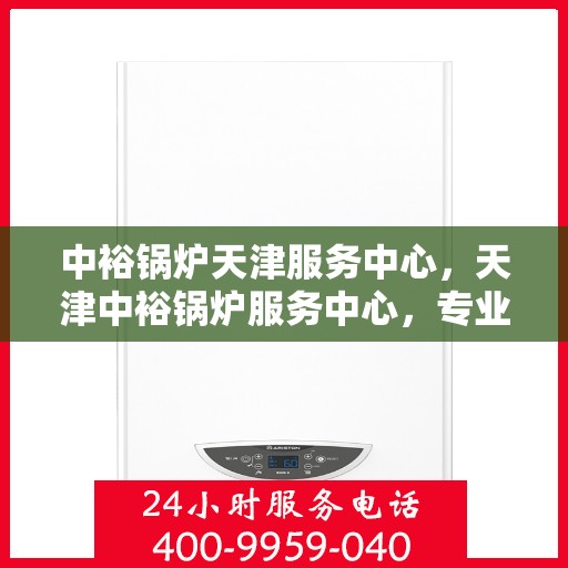 中裕锅炉天津服务中心，天津中裕锅炉服务中心，专业维护，高效运行保障
