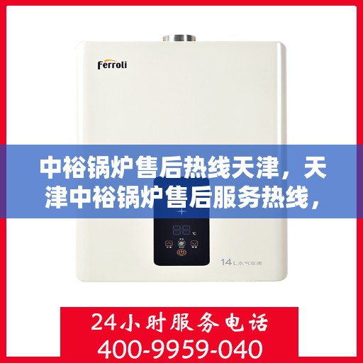 中裕锅炉售后热线天津，天津中裕锅炉售后服务热线，专业支持与解决方案一站通