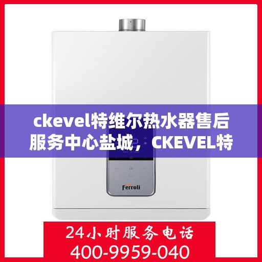 ckevel特维尔热水器售后服务中心盐城，CKEVEL特维尔热水器盐城售后服务中心，专业维修，贴心服务