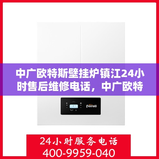 中广欧特斯壁挂炉镇江24小时售后维修电话，中广欧特斯壁挂炉镇江全天候售后维修服务热线