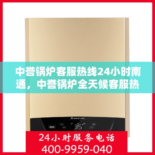 中誉锅炉客服热线24小时南通，中誉锅炉全天候客服热线，南通24小时在线服务